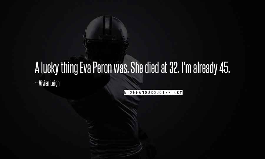 Vivien Leigh Quotes: A lucky thing Eva Peron was. She died at 32. I'm already 45.