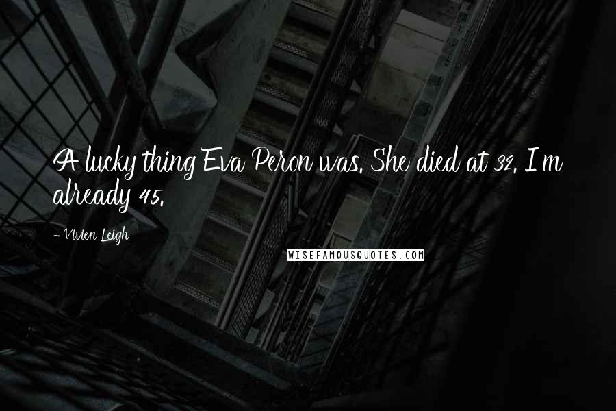 Vivien Leigh Quotes: A lucky thing Eva Peron was. She died at 32. I'm already 45.