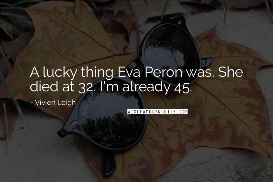 Vivien Leigh Quotes: A lucky thing Eva Peron was. She died at 32. I'm already 45.