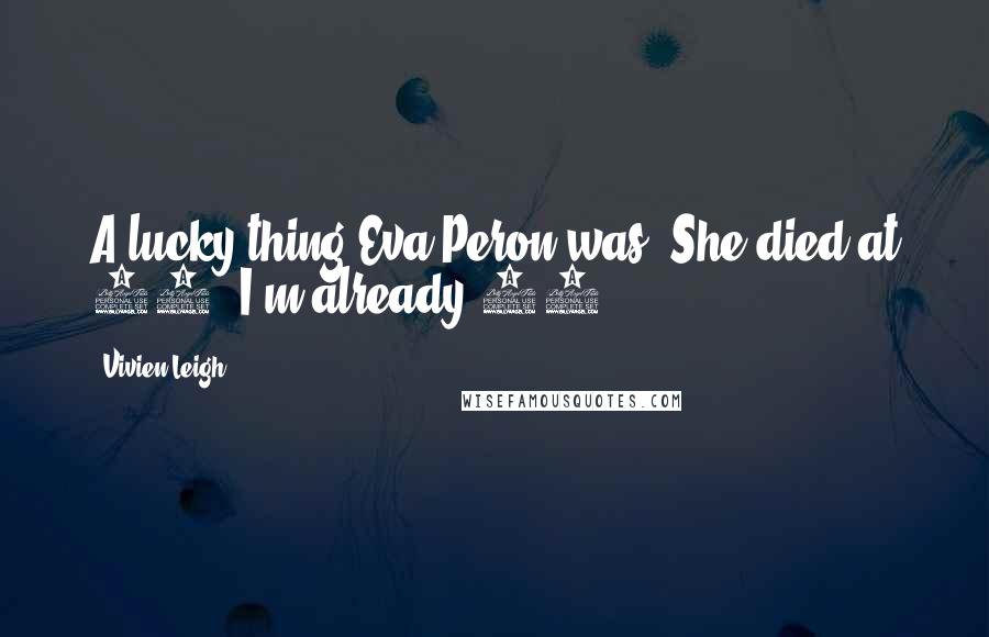 Vivien Leigh Quotes: A lucky thing Eva Peron was. She died at 32. I'm already 45.