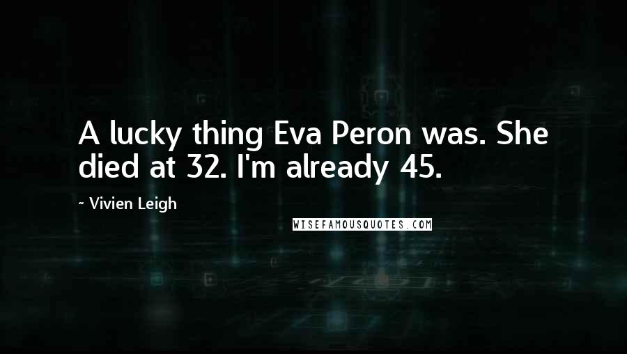 Vivien Leigh Quotes: A lucky thing Eva Peron was. She died at 32. I'm already 45.
