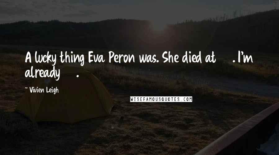 Vivien Leigh Quotes: A lucky thing Eva Peron was. She died at 32. I'm already 45.