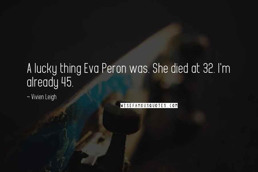 Vivien Leigh Quotes: A lucky thing Eva Peron was. She died at 32. I'm already 45.