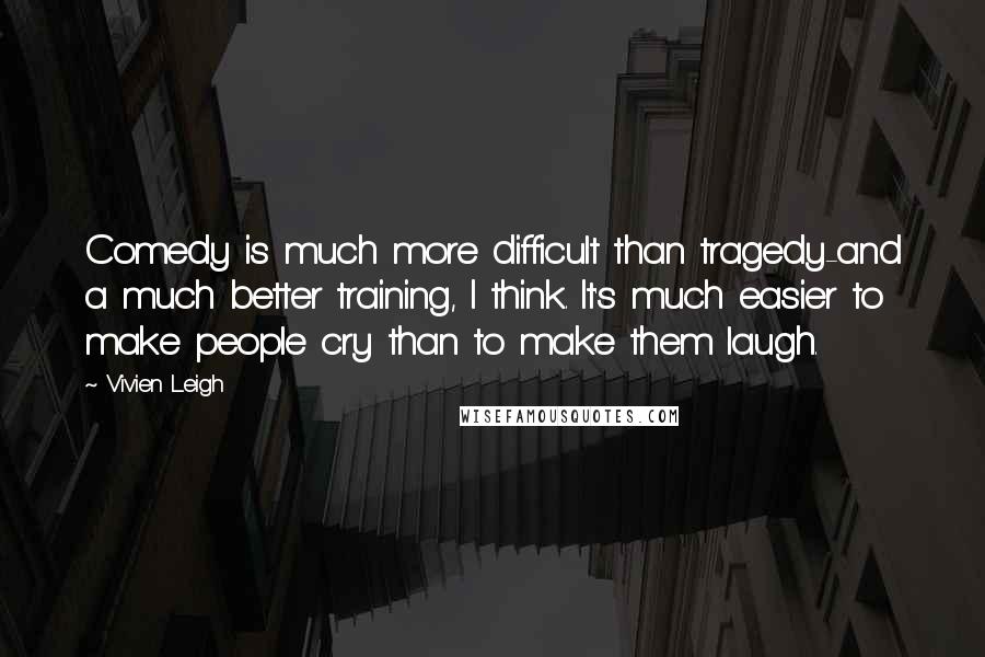 Vivien Leigh Quotes: Comedy is much more difficult than tragedy-and a much better training, I think. It's much easier to make people cry than to make them laugh.