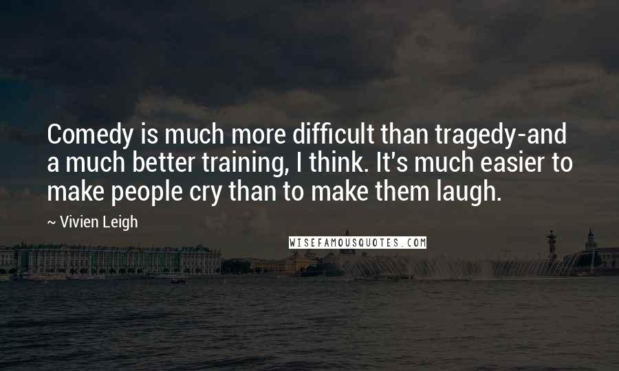 Vivien Leigh Quotes: Comedy is much more difficult than tragedy-and a much better training, I think. It's much easier to make people cry than to make them laugh.