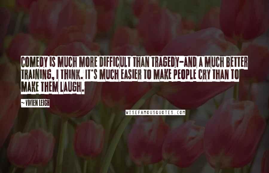 Vivien Leigh Quotes: Comedy is much more difficult than tragedy-and a much better training, I think. It's much easier to make people cry than to make them laugh.
