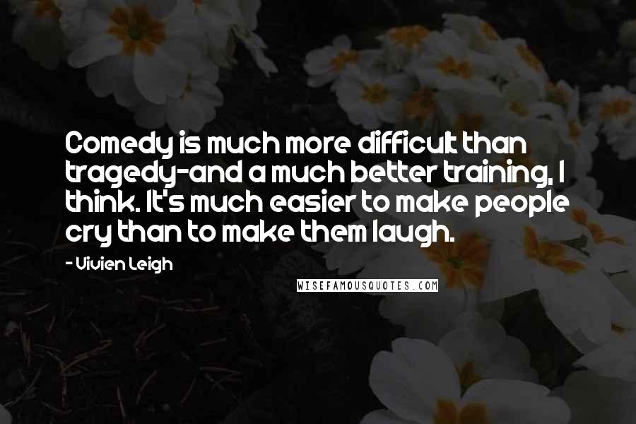 Vivien Leigh Quotes: Comedy is much more difficult than tragedy-and a much better training, I think. It's much easier to make people cry than to make them laugh.