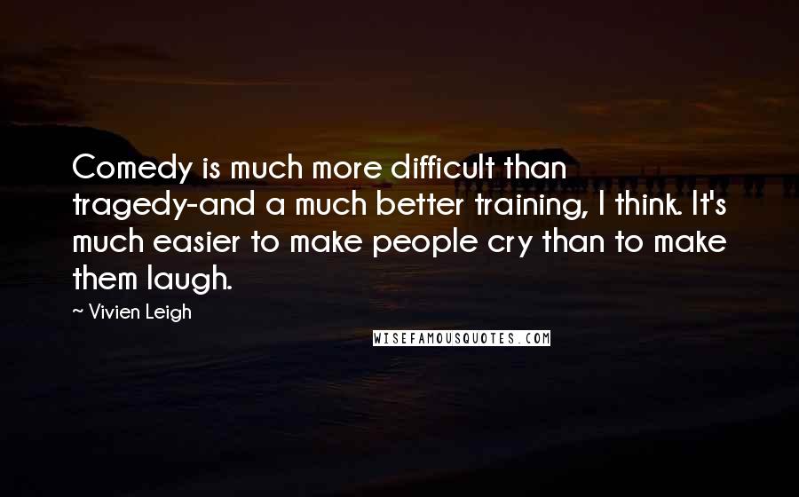 Vivien Leigh Quotes: Comedy is much more difficult than tragedy-and a much better training, I think. It's much easier to make people cry than to make them laugh.