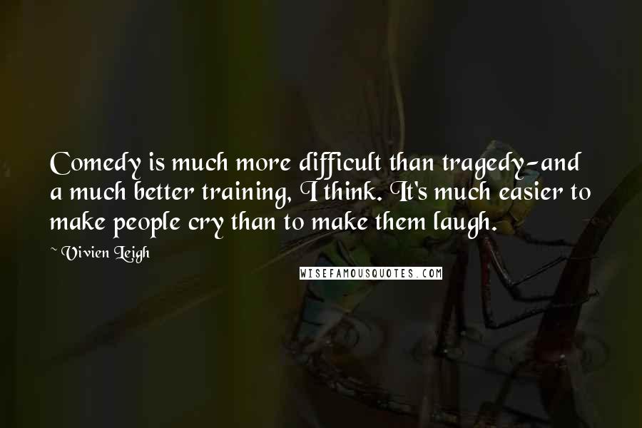 Vivien Leigh Quotes: Comedy is much more difficult than tragedy-and a much better training, I think. It's much easier to make people cry than to make them laugh.