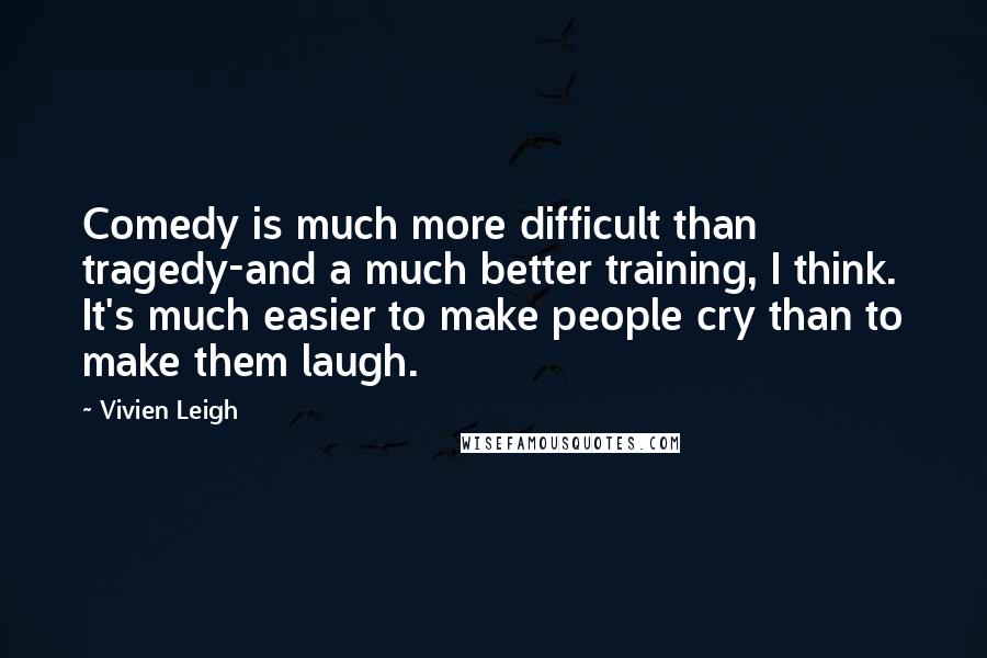 Vivien Leigh Quotes: Comedy is much more difficult than tragedy-and a much better training, I think. It's much easier to make people cry than to make them laugh.