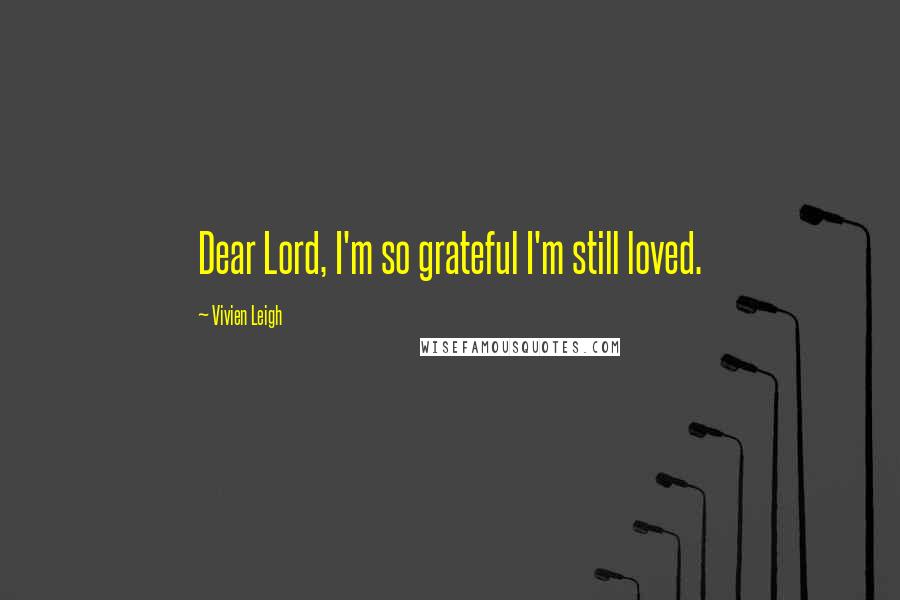 Vivien Leigh Quotes: Dear Lord, I'm so grateful I'm still loved.