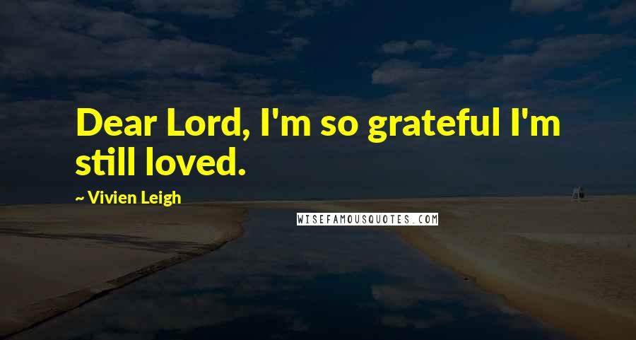 Vivien Leigh Quotes: Dear Lord, I'm so grateful I'm still loved.