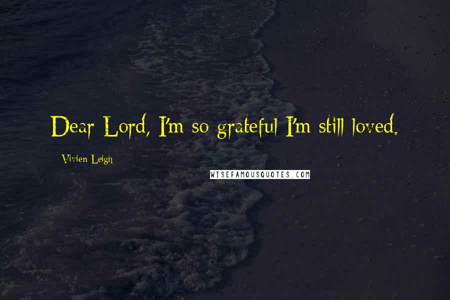 Vivien Leigh Quotes: Dear Lord, I'm so grateful I'm still loved.