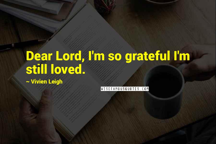 Vivien Leigh Quotes: Dear Lord, I'm so grateful I'm still loved.