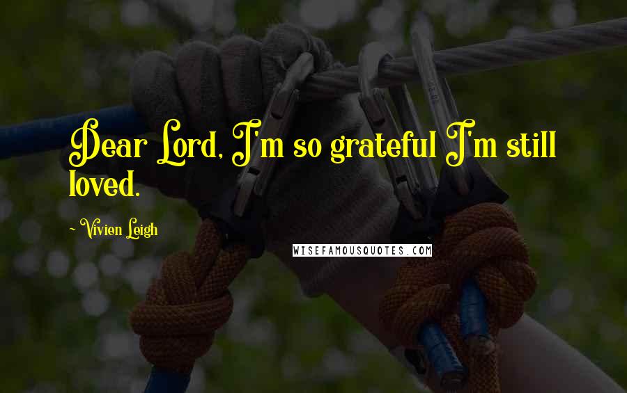 Vivien Leigh Quotes: Dear Lord, I'm so grateful I'm still loved.