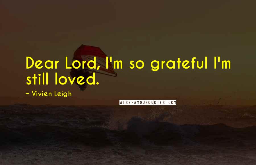 Vivien Leigh Quotes: Dear Lord, I'm so grateful I'm still loved.