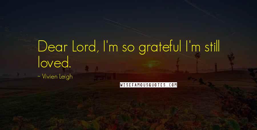 Vivien Leigh Quotes: Dear Lord, I'm so grateful I'm still loved.