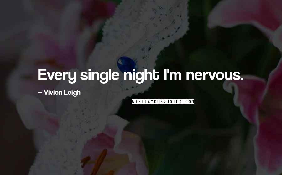 Vivien Leigh Quotes: Every single night I'm nervous.
