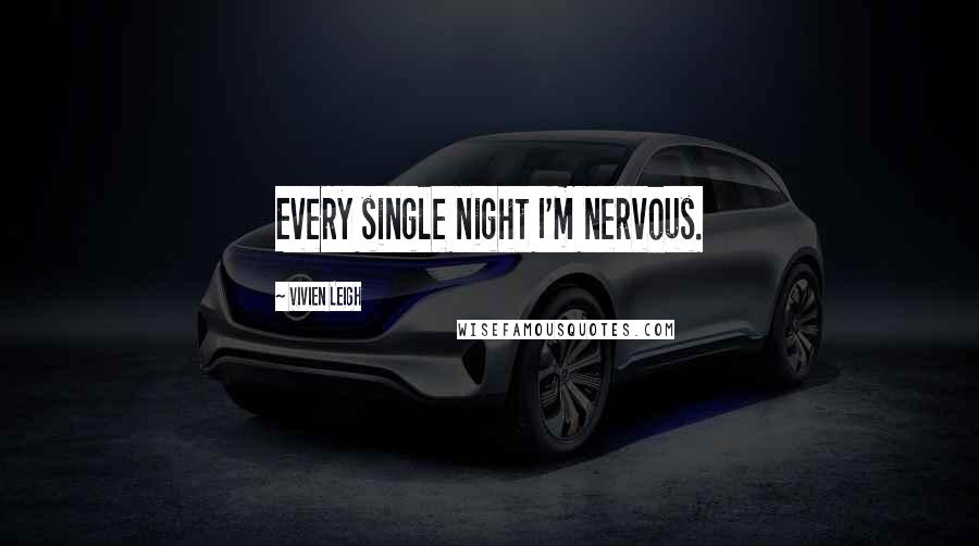 Vivien Leigh Quotes: Every single night I'm nervous.
