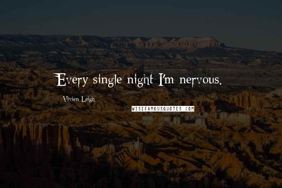 Vivien Leigh Quotes: Every single night I'm nervous.