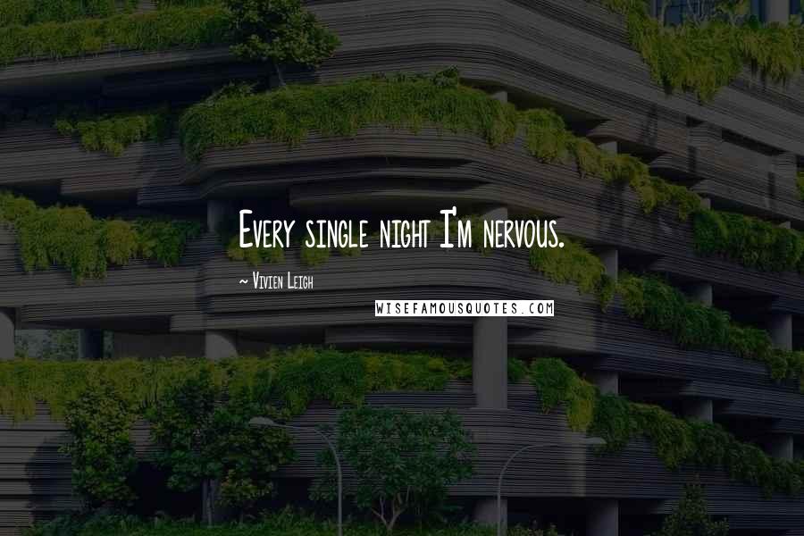 Vivien Leigh Quotes: Every single night I'm nervous.