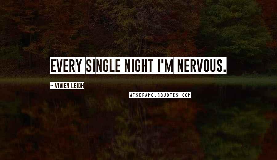 Vivien Leigh Quotes: Every single night I'm nervous.