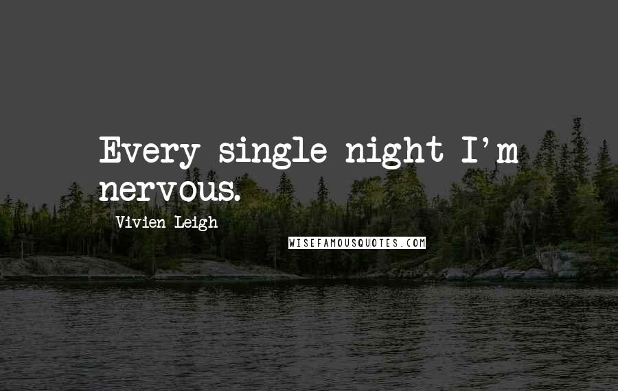 Vivien Leigh Quotes: Every single night I'm nervous.