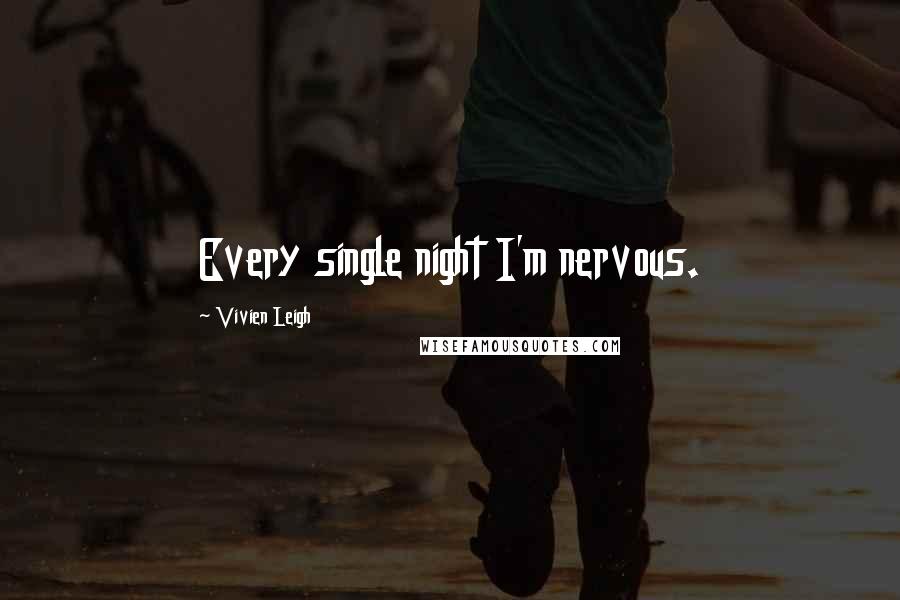 Vivien Leigh Quotes: Every single night I'm nervous.