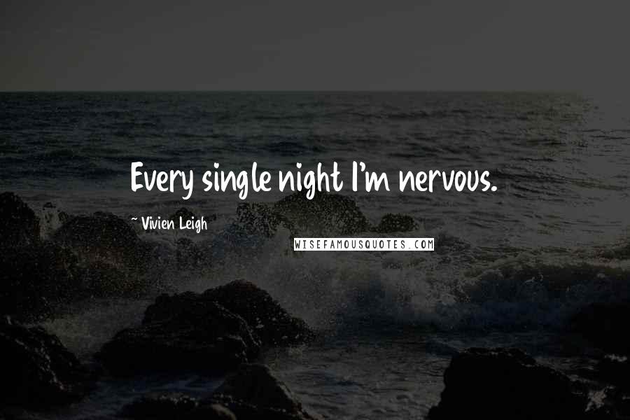 Vivien Leigh Quotes: Every single night I'm nervous.