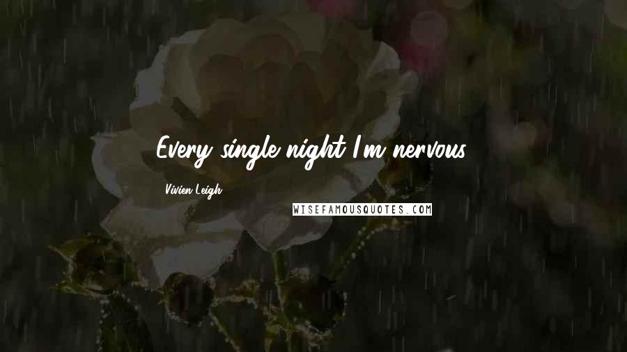 Vivien Leigh Quotes: Every single night I'm nervous.