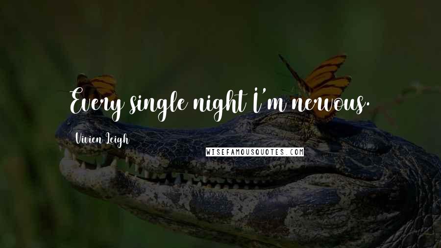 Vivien Leigh Quotes: Every single night I'm nervous.