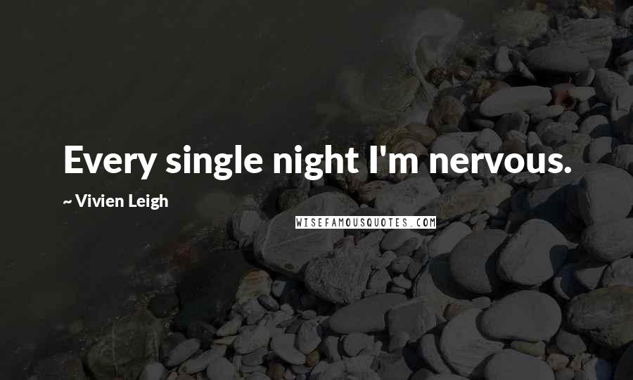 Vivien Leigh Quotes: Every single night I'm nervous.