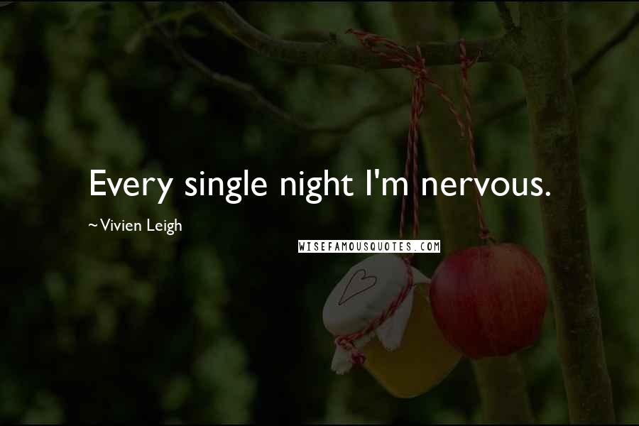 Vivien Leigh Quotes: Every single night I'm nervous.