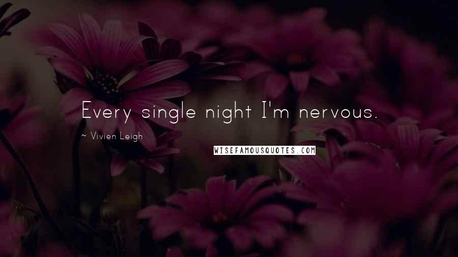 Vivien Leigh Quotes: Every single night I'm nervous.