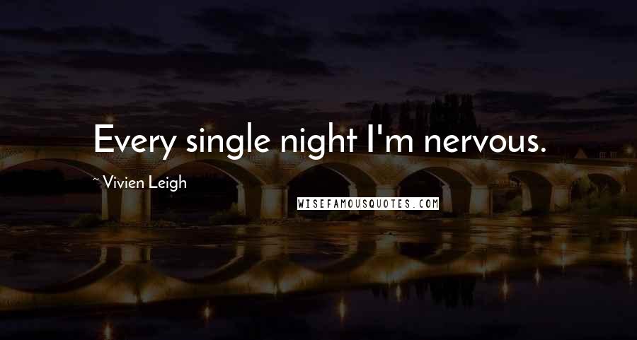 Vivien Leigh Quotes: Every single night I'm nervous.
