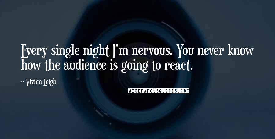 Vivien Leigh Quotes: Every single night I'm nervous. You never know how the audience is going to react.