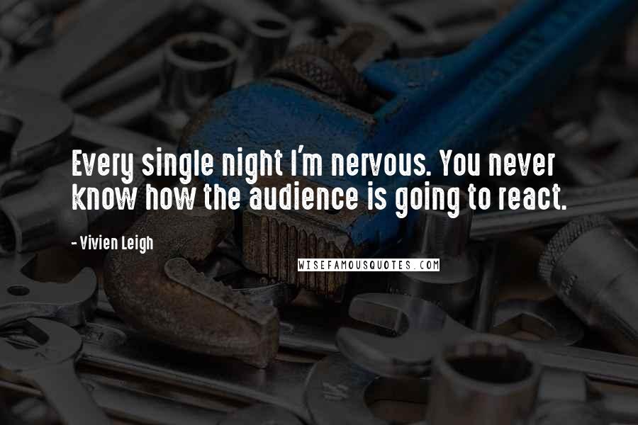 Vivien Leigh Quotes: Every single night I'm nervous. You never know how the audience is going to react.