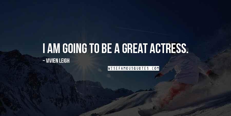 Vivien Leigh Quotes: I am going to be a great actress.