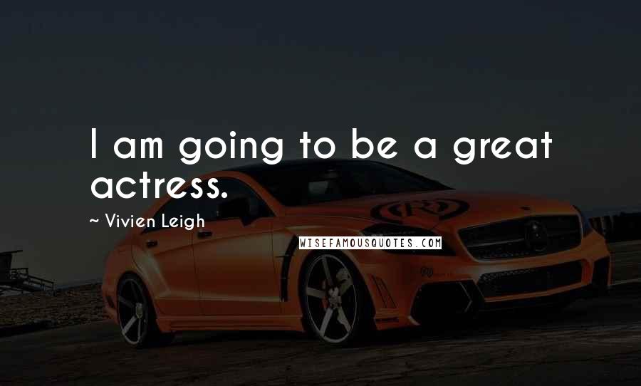 Vivien Leigh Quotes: I am going to be a great actress.