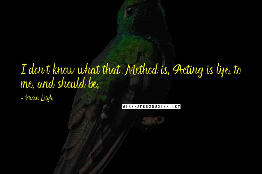 Vivien Leigh Quotes: I don't know what that Method is. Acting is life, to me, and should be.