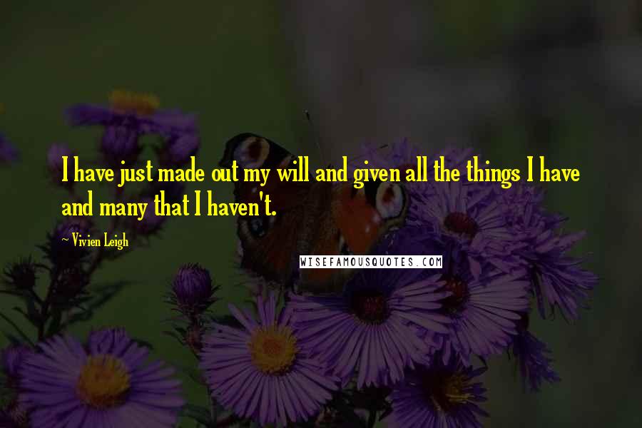 Vivien Leigh Quotes: I have just made out my will and given all the things I have and many that I haven't.