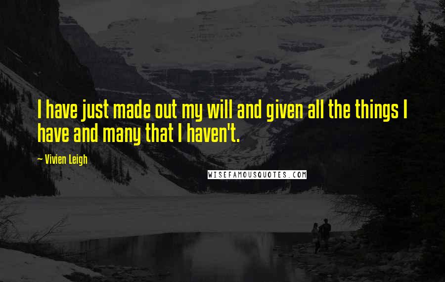 Vivien Leigh Quotes: I have just made out my will and given all the things I have and many that I haven't.