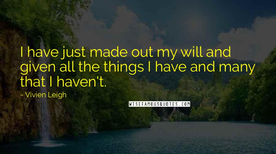 Vivien Leigh Quotes: I have just made out my will and given all the things I have and many that I haven't.