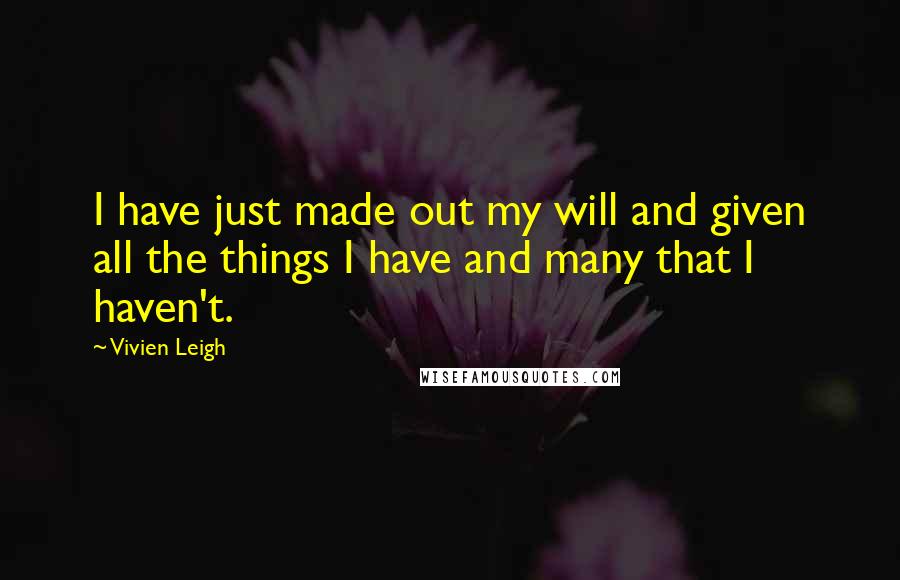 Vivien Leigh Quotes: I have just made out my will and given all the things I have and many that I haven't.
