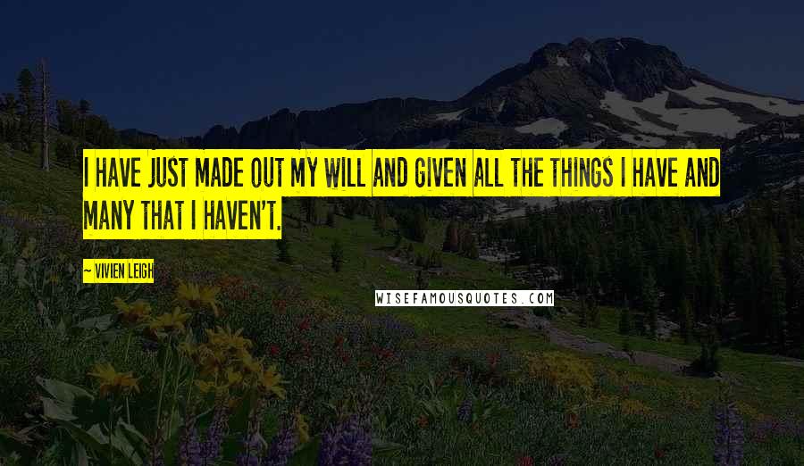 Vivien Leigh Quotes: I have just made out my will and given all the things I have and many that I haven't.