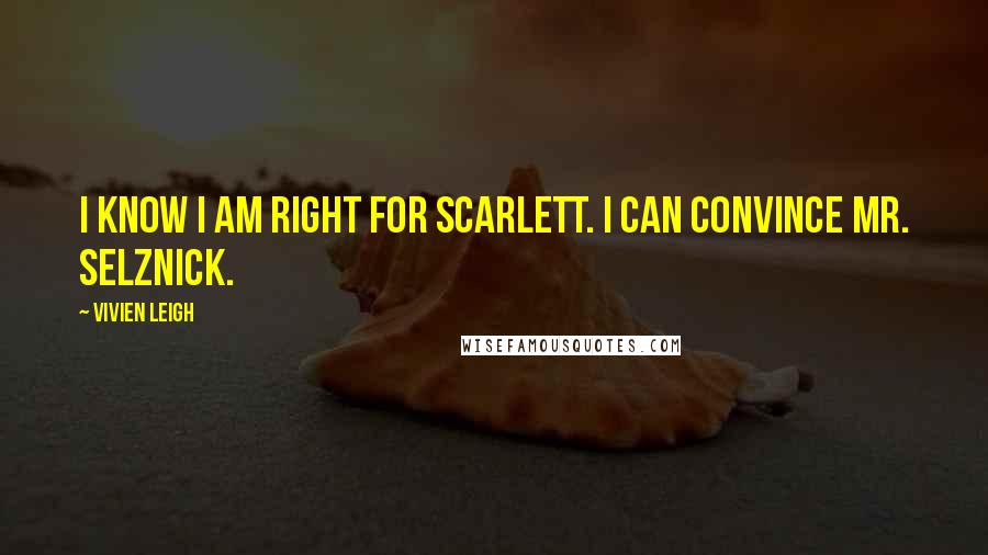 Vivien Leigh Quotes: I know I am right for Scarlett. I can convince Mr. Selznick.