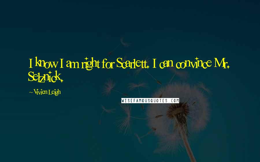 Vivien Leigh Quotes: I know I am right for Scarlett. I can convince Mr. Selznick.