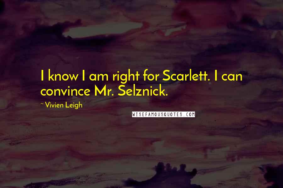 Vivien Leigh Quotes: I know I am right for Scarlett. I can convince Mr. Selznick.