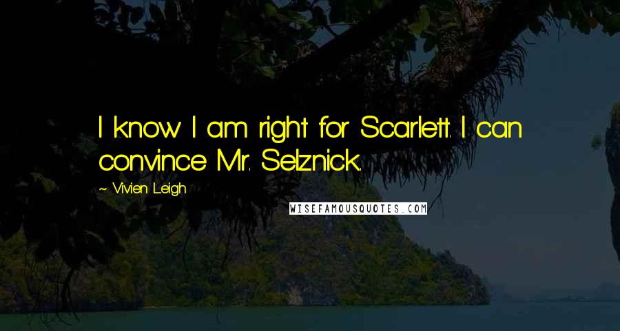 Vivien Leigh Quotes: I know I am right for Scarlett. I can convince Mr. Selznick.