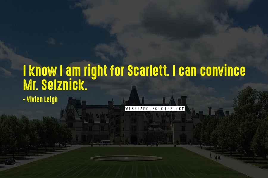 Vivien Leigh Quotes: I know I am right for Scarlett. I can convince Mr. Selznick.